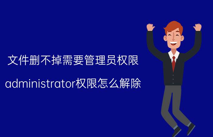 文件删不掉需要管理员权限 administrator权限怎么解除？